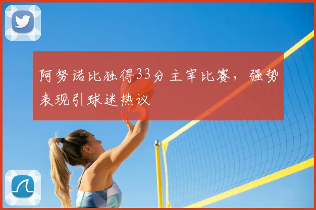 阿努诺比独得33分主宰比赛，强势表现引球迷热议