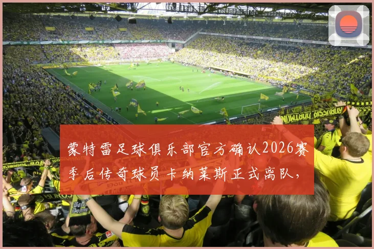 蒙特雷足球俱乐部官方确认2026赛季后传奇球员卡纳莱斯正式离队，回顾其职业生涯高光时刻与后续转会去向分析