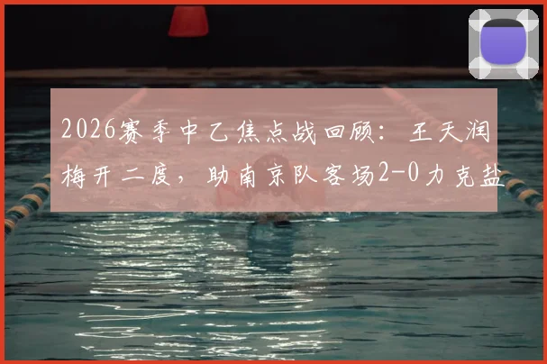 2026赛季中乙焦点战回顾:王天润梅开二度,助南京队客场2-0力克盐城,附比赛解析与球员数据