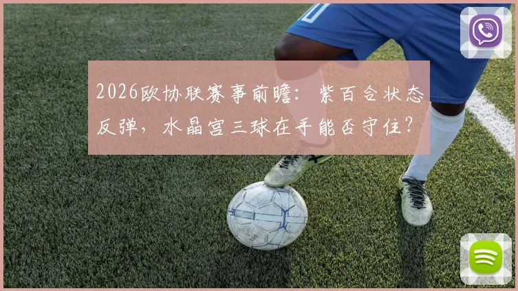 2026欧协联赛事前瞻：紫百合状态反弹，水晶宫三球在手能否守住？关键对决看点解析