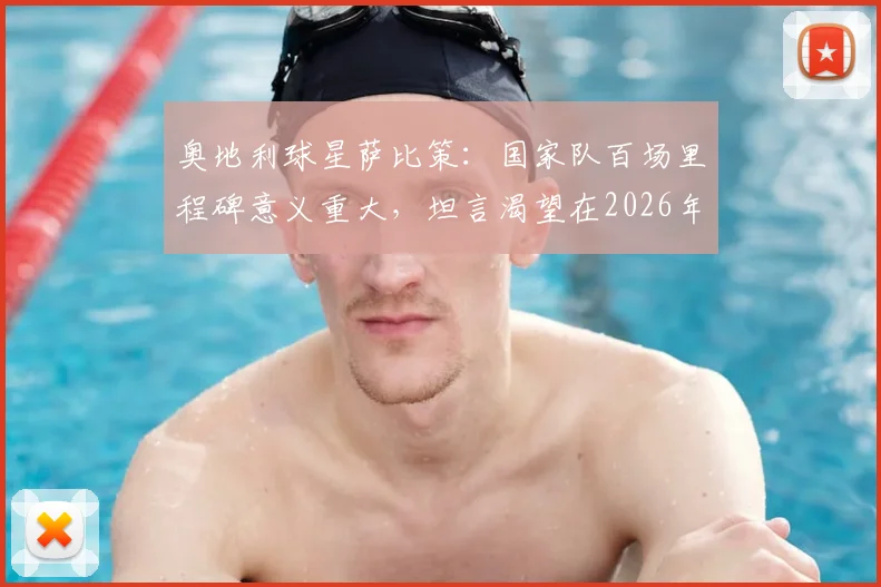 奥地利球星萨比策：国家队百场里程碑意义重大，坦言渴望在2026年世界杯挑战梅西与阿根廷