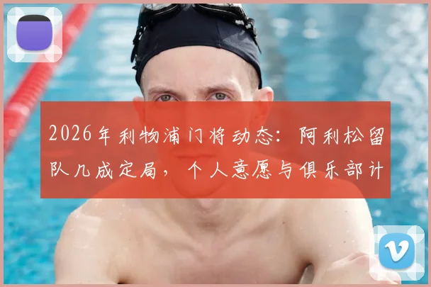 2026年利物浦门将动态:阿利松留队几成定局,个人意愿与俱乐部计划高度契合
