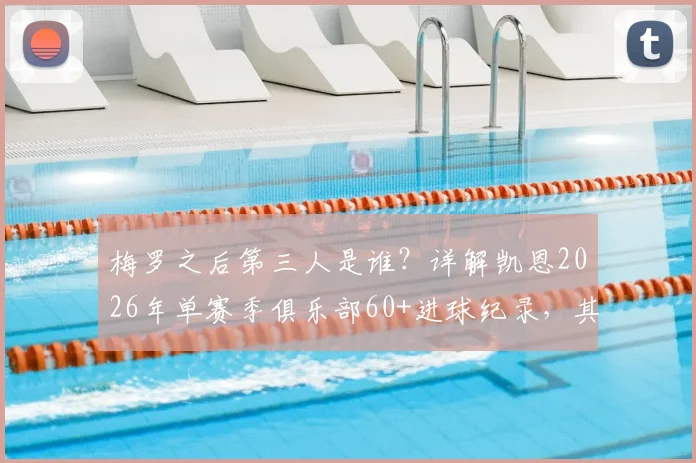 梅罗之后第三人是谁？详解凯恩2026年单赛季俱乐部60+进球纪录，其含金量及在拜仁的数据表现