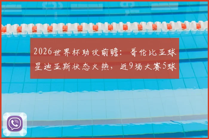 2026世界杯助攻前瞻：哥伦比亚球星迪亚斯状态火热，近9场大赛5球2助创纪录