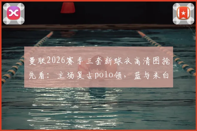 曼联2026赛季三套新球衣高清图抢先看：主场复古polo领，蓝与米白客场款设计解析