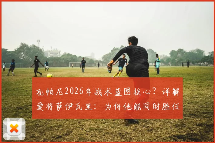 孔帕尼2026年战术蓝图核心？详解爱将萨伊瓦里：为何他能同时胜任9号与10号位