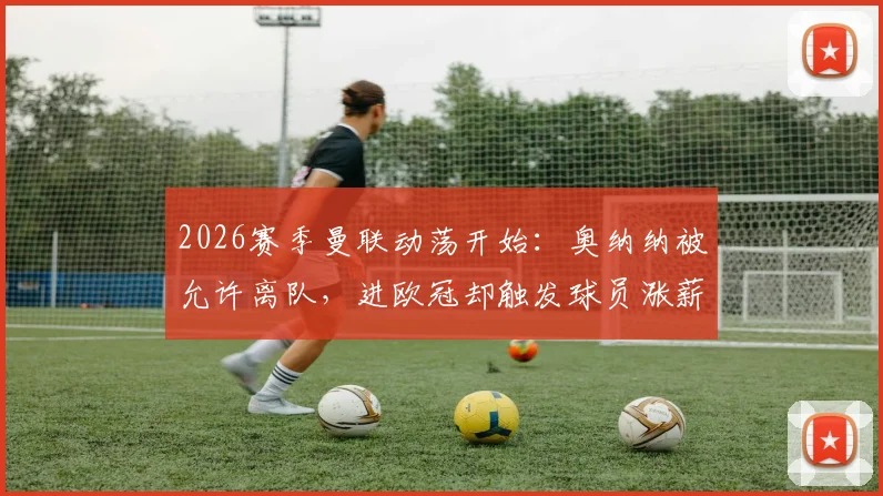 2026赛季曼联动荡开始：奥纳纳被允许离队，进欧冠却触发球员涨薪条款，薪资结构面临新挑战