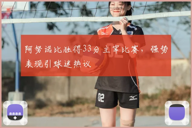 阿努诺比独得33分主宰比赛,强势表现引球迷热议